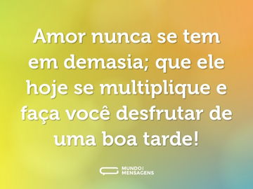 Amor nunca se tem em demasia; que ele hoje se multiplique e faça você desfrutar de uma boa tarde!