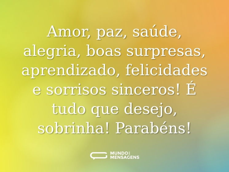 Amor, paz, saúde, alegria, boas surpresas, aprendizado, felicidades e sorrisos sinceros! É tudo que desejo, sobrinha! Parabéns!
