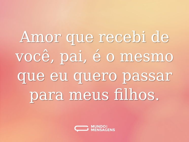 Amor que recebi de você, pai, é o mesmo que eu quero passar para meus filhos.