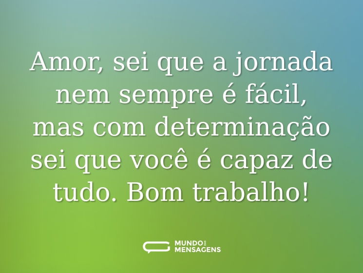 Amor, sei que a jornada nem sempre é fácil, mas com determinação sei que você é capaz de tudo. Bom trabalho!