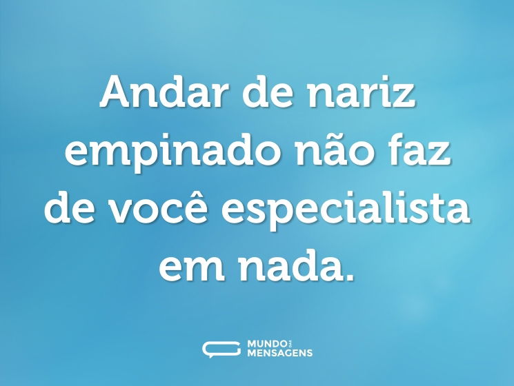 Andar de nariz empinado não faz de você especialista em nada.