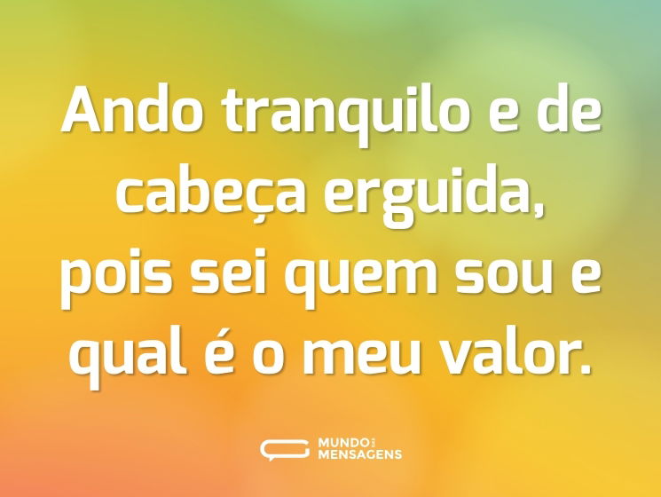 Ando tranquilo e de cabeça erguida, pois sei quem sou e qual é o meu valor.