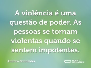 A violência é uma questão de poder. As pessoas se tornam violentas quando se sentem impotentes.