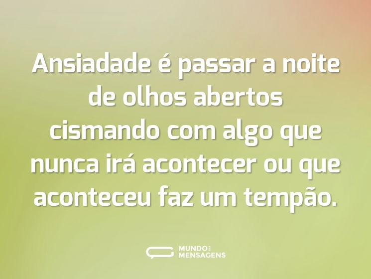 Ansiadade é passar a noite de olhos abertos cismando com algo que nunca irá acontecer ou que aconteceu faz um tempão.
