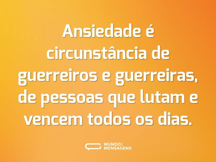 Ansiedade é circunstância de guerreiros e guerreiras, de pessoas que lutam e vencem todos os dias.