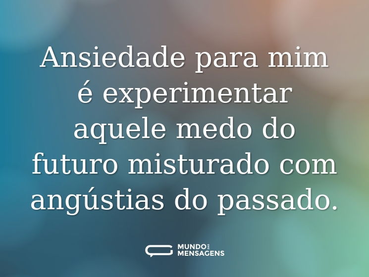Ansiedade para mim é experimentar aquele medo do futuro misturado com angústias do passado.