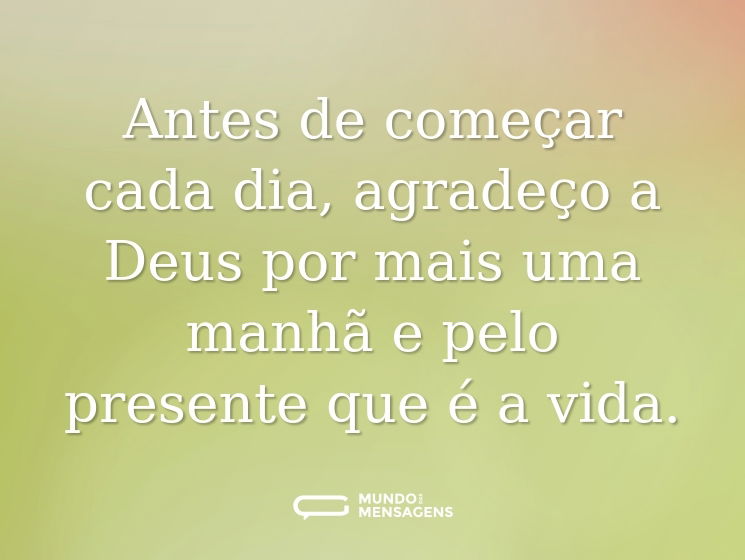 Antes de começar cada dia, agradeço a Deus por mais uma manhã e pelo presente que é a vida.