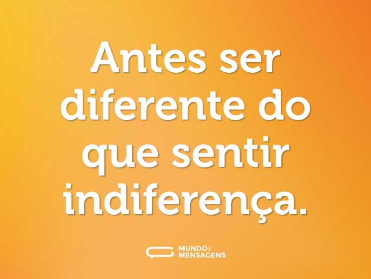 Antes ser diferente do que sentir indiferença.