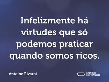 Infelizmente há virtudes que só podemos praticar quando somos ricos.