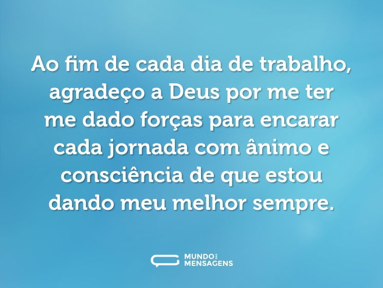 Ao fim de cada dia de trabalho, agradeço a Deus por me ter me dado forças para encarar cada jornada com ânimo e consciência de que estou dando meu melhor sempre.