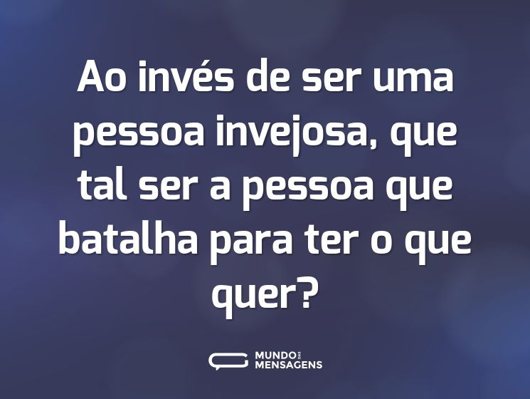 Ao invés de ser uma pessoa invejosa, que tal ser a pessoa que batalha para ter o que quer?