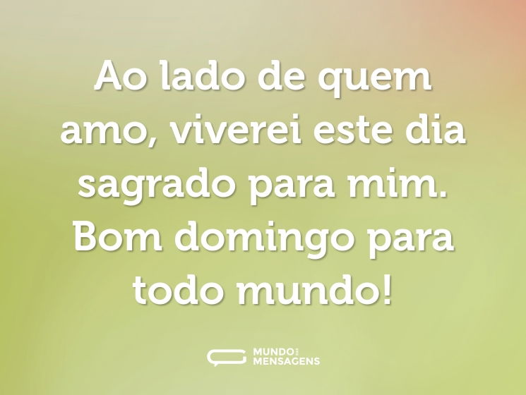 Ao lado de quem amo, viverei este dia sagrado para mim. Bom domingo para todo mundo!