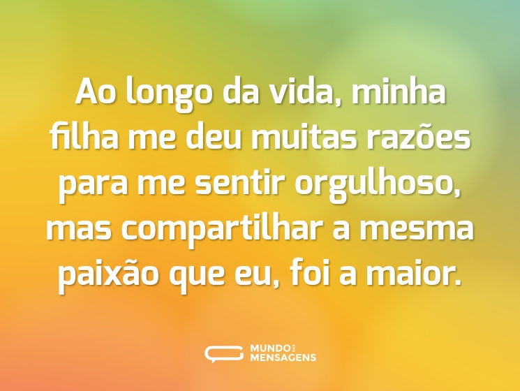 Ao longo da vida, minha filha me deu muitas razões para me sentir orgulhoso, mas compartilhar a mesma paixão que eu, foi a maior.