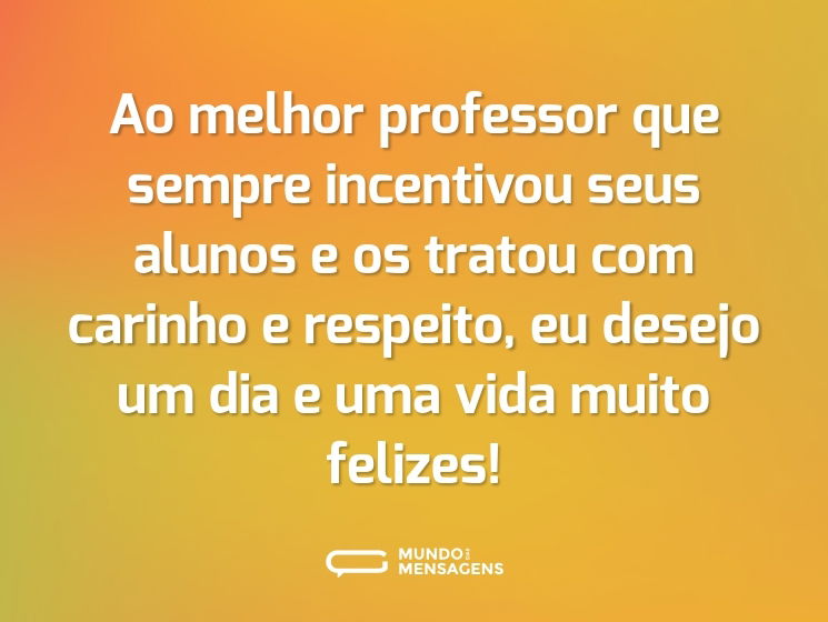 Ao melhor professor que sempre incentivou seus alunos e os tratou com carinho e respeito, eu desejo um dia e uma vida muito felizes!