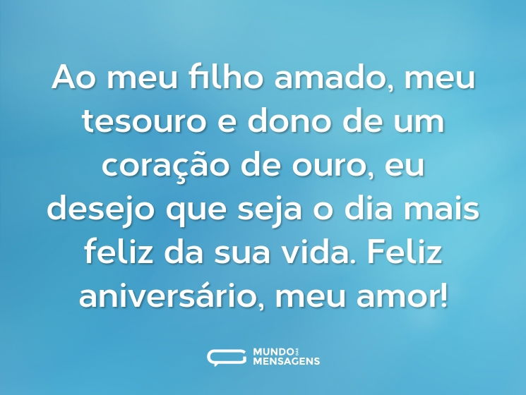 Ao meu filho amado, meu tesouro e dono de um coração de ouro, eu desejo que seja o dia mais feliz da sua vida. Feliz aniversário, meu amor!