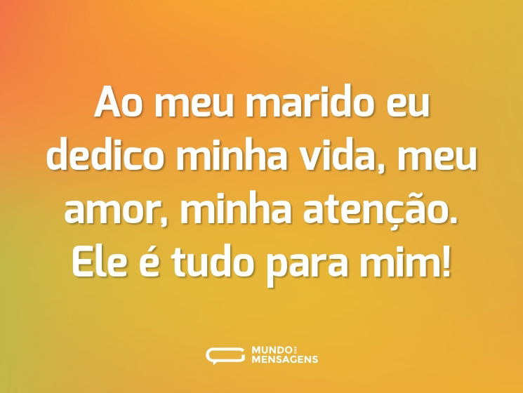 Ao meu marido eu dedico minha vida, meu amor, minha atenção. Ele é tudo para mim!