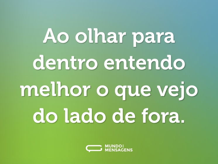 Ao olhar para dentro entendo melhor o que vejo do lado de fora.