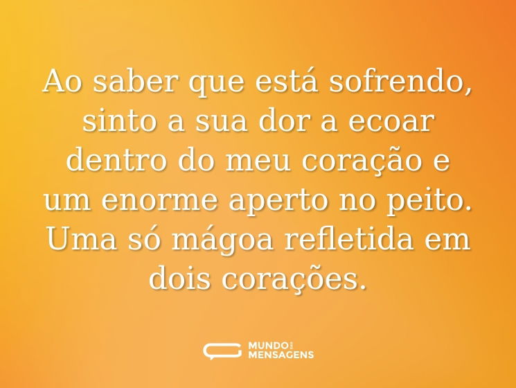 Ao saber que está sofrendo, sinto a sua dor a ecoar dentro do meu coração e um enorme aperto no peito. Uma só mágoa refletida em dois corações.