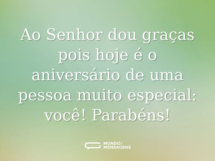 Ao Senhor dou graças pois hoje é o aniversário de uma pessoa muito especial: você! Parabéns!