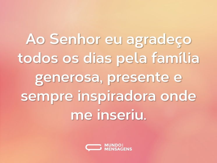 Ao Senhor eu agradeço todos os dias pela família generosa, presente e sempre inspiradora onde me inseriu.