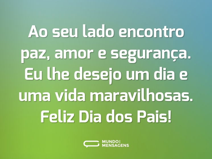 Ao seu lado encontro paz, amor e segurança. Eu lhe desejo um dia e uma vida maravilhosas. Feliz Dia dos Pais!