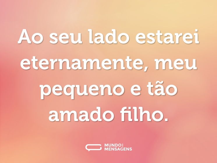 Ao seu lado estarei eternamente, meu pequeno e tão amado filho.