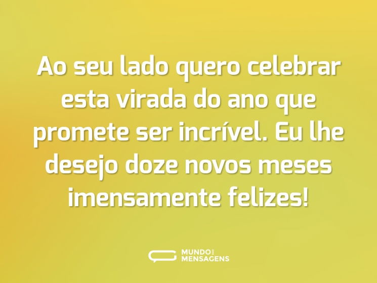 Ao seu lado quero celebrar esta virada do ano que promete ser incrível. Eu lhe desejo doze novos meses imensamente felizes!