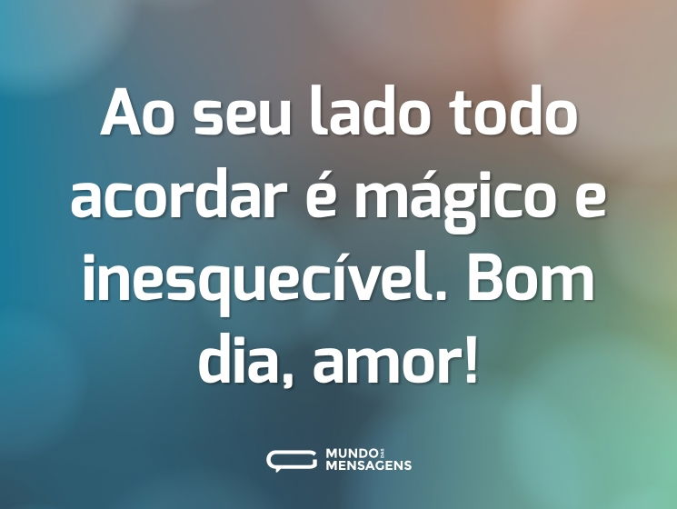 Ao seu lado todo acordar é mágico e inesquecível. Bom dia, amor!