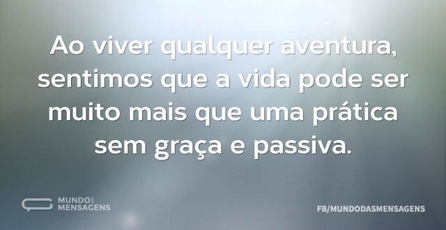 Ao viver qualquer aventura, sentimos que...