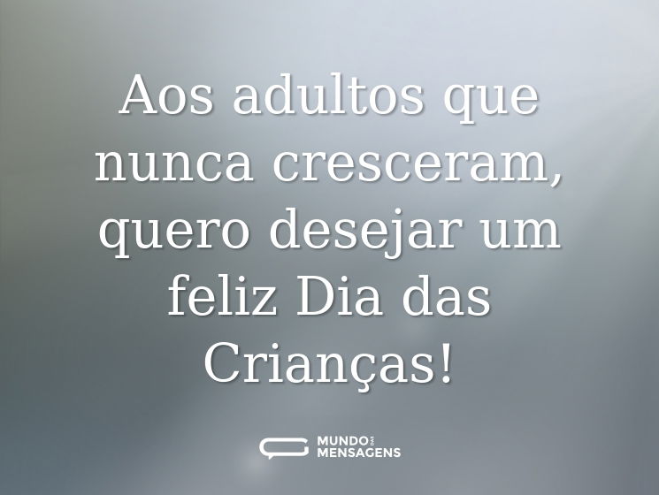 Aos adultos que nunca cresceram, quero desejar um feliz Dia das Crianças!