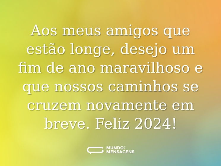 Aos meus amigos que estão longe, desejo um fim de ano maravilhoso e que nossos caminhos se cruzem novamente em breve. Feliz 2024!