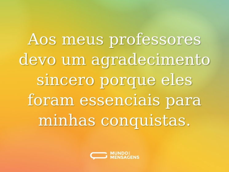 Aos meus professores devo um agradecimento sincero porque eles foram essenciais para minhas conquistas.