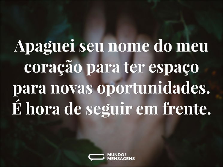 Apaguei seu nome do meu coração para ter espaço para novas oportunidades. É hora de seguir em frente.