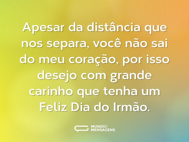 Apesar da distância que nos separa, você não sai do meu coração, por isso desejo com grande carinho que tenha um Feliz Dia do Irmão.