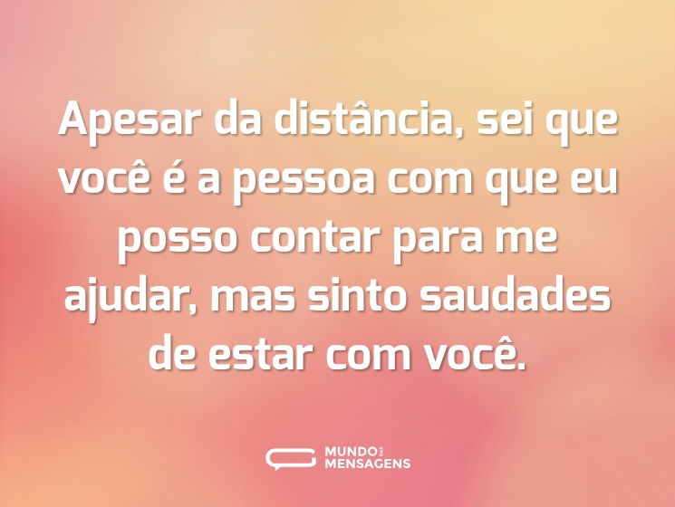 Apesar da distância, sei que você é a pessoa com que eu posso contar para me ajudar, mas sinto saudades de estar com você.