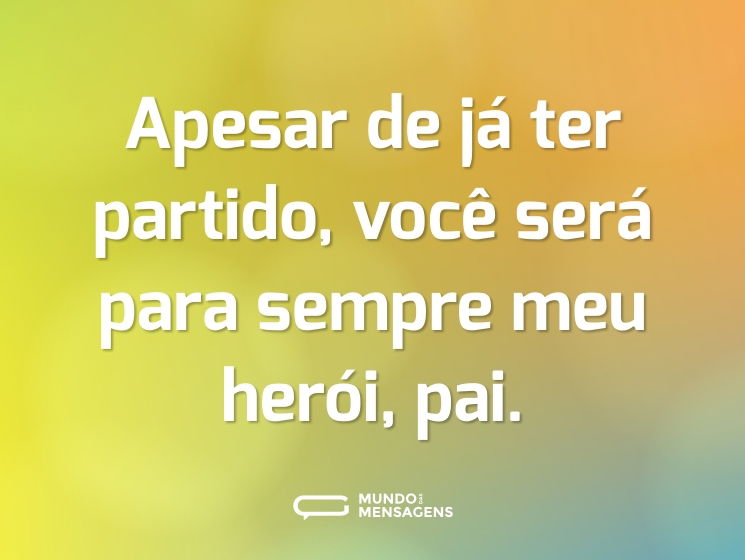 Apesar de já ter partido, você será para sempre meu herói, pai.