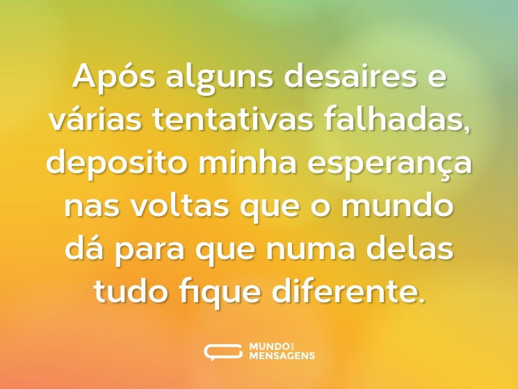 Após alguns desaires e várias tentativas falhadas, deposito minha esperança nas voltas que o mundo dá para que numa delas tudo fique diferente.