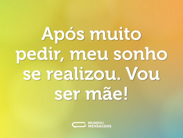 Após muito pedir, meu sonho se realizou. Vou ser mãe!