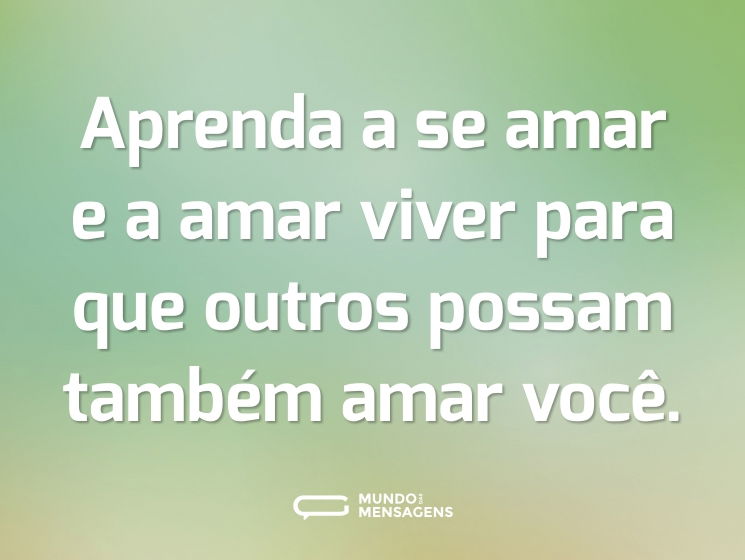 Aprenda a se amar e a amar viver para que outros possam também amar você.