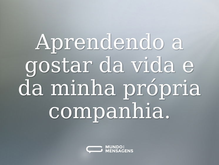 Aprendendo a gostar da vida e da minha própria companhia.
