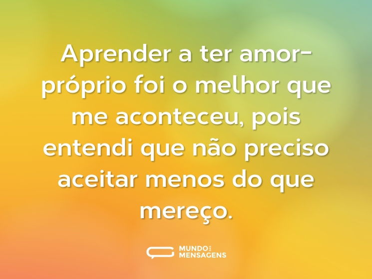 Aprender a ter amor-próprio foi o melhor que me aconteceu, pois entendi que não preciso aceitar menos do que mereço.