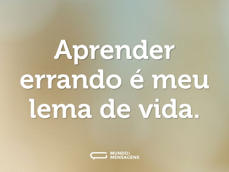 Aprender errando é meu lema de vida.