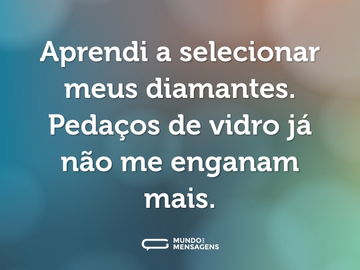 Aprendi a selecionar meus diamantes. Pedaços de vidro já não me enganam mais.