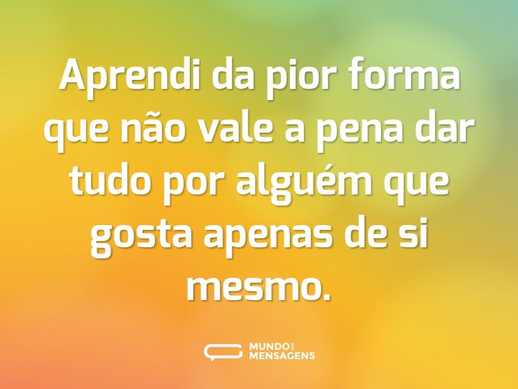 Aprendi da pior forma que não vale a pena dar tudo por alguém que gosta apenas de si mesmo.