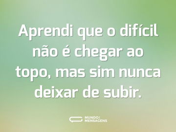 Aprendi que o difícil não é chegar ao topo, mas sim nunca deixar de subir.