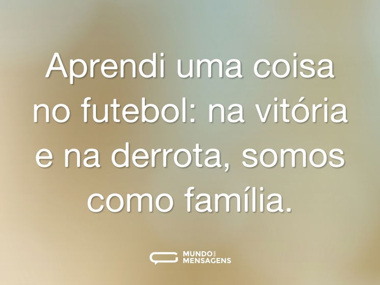 Aprendi uma coisa no futebol: na vitória e na derrota, somos como família.