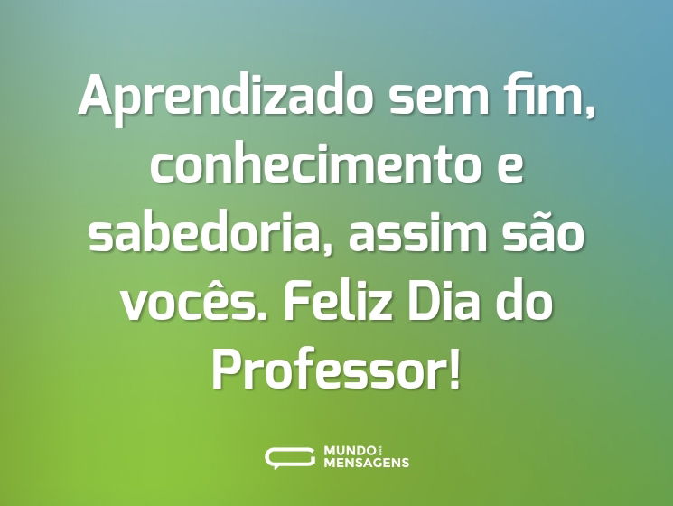 Aprendizado sem fim, conhecimento e sabedoria, assim são vocês. Feliz Dia do Professor!