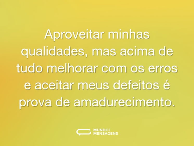 Aproveitar minhas qualidades, mas acima de tudo melhorar com os erros e aceitar meus defeitos é prova de amadurecimento.
