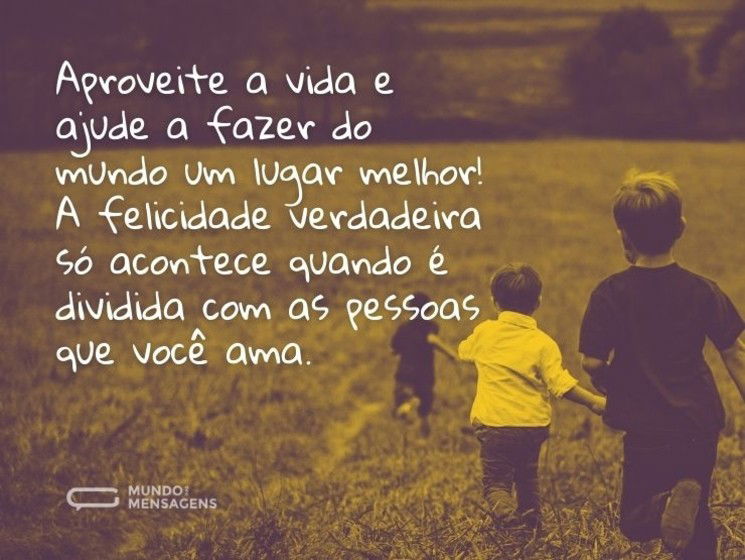 Aproveite a vida e ajude a fazer do mundo um lugar melhor! A felicidade verdadeira só acontece quando é dividida com as pessoas que você ama.