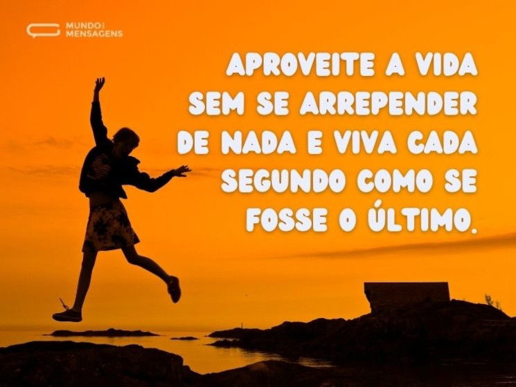 Aproveite a vida sem se arrepender de nada e viva cada segundo como se fosse o último.
